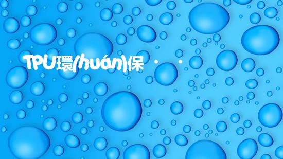 TPU環(huán)保，可持續(xù)發(fā)展之路